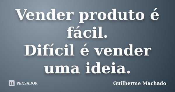 Vender produto é fácil. Difícil é vender uma ideia.... Frase de Guilherme Machado.