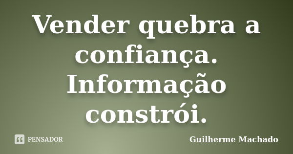 Vender quebra a confiança. Informação constrói.... Frase de Guilherme Machado.