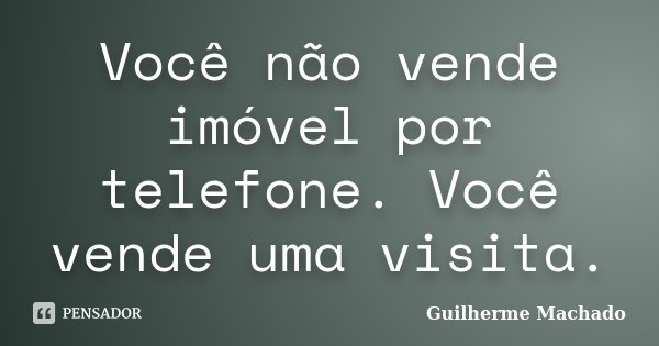 Você não vende imóvel por telefone. Você vende uma visita.... Frase de Guilherme Machado.
