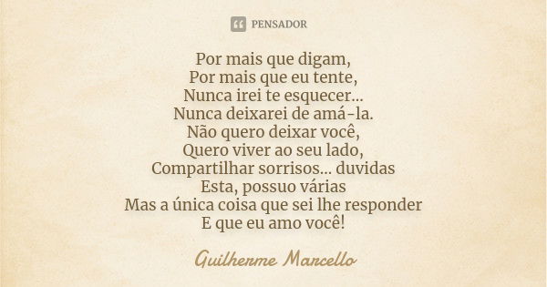 Por mais que digam, Por mais que eu tente, Nunca irei te esquecer... Nunca deixarei de amá-la. Não quero deixar você, Quero viver ao seu lado, Compartilhar sorr... Frase de Guilherme Marcello.