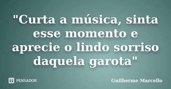 "Curta a música, sinta esse momento e aprecie o lindo sorriso daquela garota"... Frase de Guilherme Marcello.