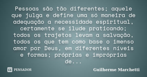 Pessoas são tão diferentes; aquele que julga e define uma só maneira de adequação a necessidade espiritual, certamente se ilude praticando; todos os trajetos le... Frase de Guilherme Marchetti.