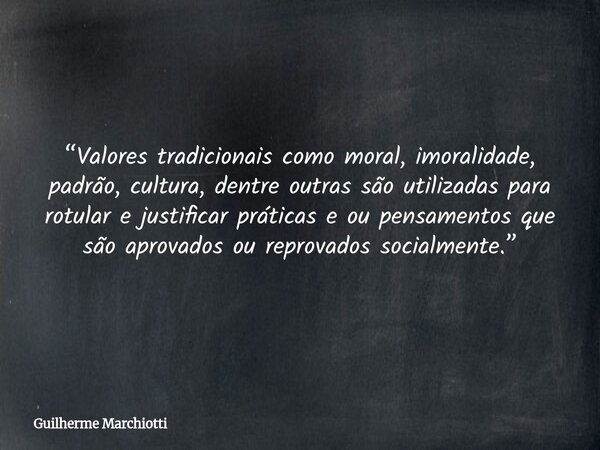 “Valores tradicionais como moral, imoralidade, padrão, cultura, dentre outras são utilizadas para rotular e justificar práticas e ou pensamentos que são aprovad... Frase de Guilherme Marchiotti.