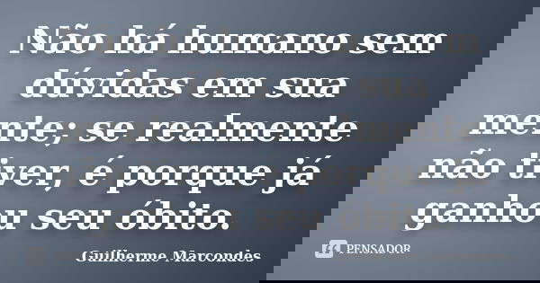 Não há humano sem dúvidas em sua mente; se realmente não tiver, é porque já ganhou seu óbito.... Frase de Guilherme Marcondes.