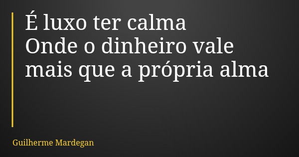 É luxo ter calma Onde o dinheiro vale mais que a própria alma... Frase de Guilherme Mardegan.