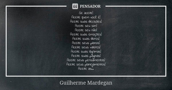 Se aceite! Aceite quem você é! Aceite suas decisões! Aceite seu sim! Aceite seu não! Aceite suas emoções! Aceite suas dores! Aceite seus planos! Aceite seus val... Frase de Guilherme Mardegan.