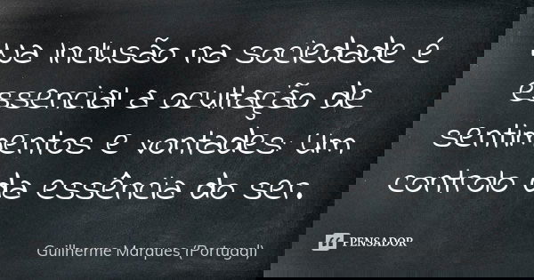 Na Inclusão na sociedade é essencial a ocultação de sentimentos e vontades: Um controlo da essência do ser.... Frase de Guilherme Marques (Portugal).