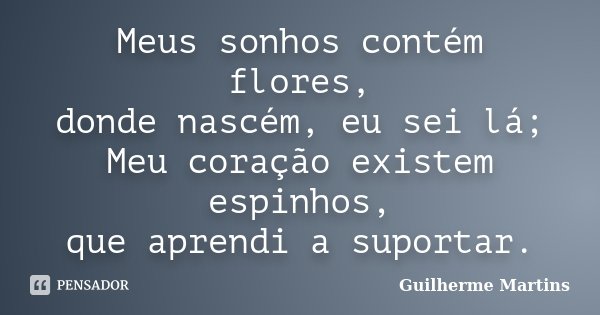 Meus sonhos contém flores, donde nascém, eu sei lá; Meu coração existem espinhos, que aprendi a suportar.... Frase de Guilherme Martins.