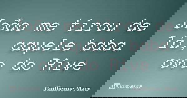 João me tirou de lá, aquele baba ovo do Rive... Frase de Guilherme Marx.