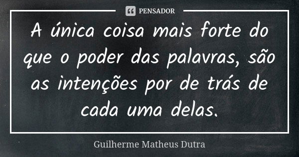 A única coisa mais forte do que o poder das palavras, são as intenções por de trás de cada uma delas.... Frase de Guilherme Matheus Dutra.