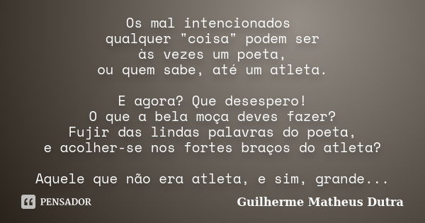 Os mal intencionados qualquer "coisa" podem ser às vezes um poeta, ou quem sabe, até um atleta. E agora? Que desespero! O que a bela moça deves fazer?... Frase de Guilherme Matheus Dutra.