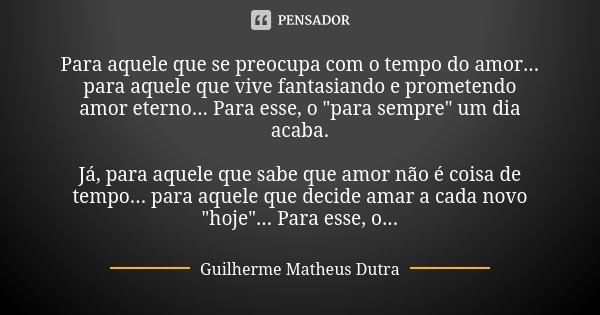 Para aquele que se preocupa com o tempo do amor... para aquele que vive fantasiando e prometendo amor eterno... Para esse, o "para sempre" um dia acab... Frase de Guilherme Matheus Dutra.