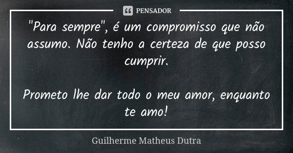 "Para sempre", é um compromisso que não assumo. Não tenho a certeza de que posso cumprir. Prometo lhe dar todo o meu amor, enquanto te amo!... Frase de Guilherme Matheus Dutra.