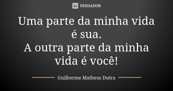 Uma parte da minha vida é sua. A outra parte da minha vida é você!... Frase de Guilherme Matheus Dutra.