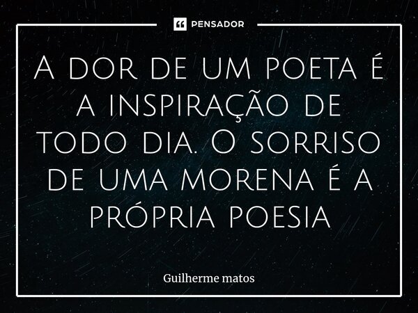 A dor de um poeta é a inspiração de todo dia. Osorriso de uma morena é a própria poesia... Frase de Guilherme Matos.
