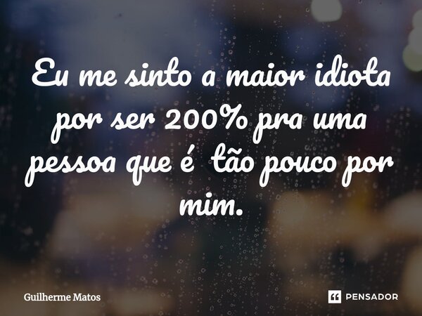 ⁠Eu me sinto a maior idiota por ser 200% pra uma pessoa que é tão pouco por mim.... Frase de Guilherme Matos.