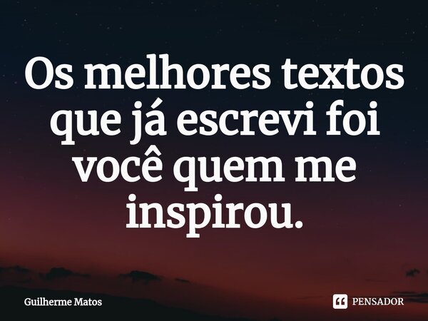 Os melhores textos que já escrevi foi você quem me inspirou.... Frase de Guilherme Matos.