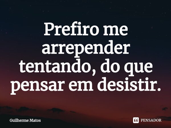 Prefiro me arrepender tentando, do que pensar em desistir.⁠... Frase de Guilherme Matos.