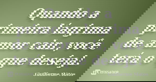 Quando a primeira lágrima de amor cair, você terá o que deseja!... Frase de Guilherme Matos.