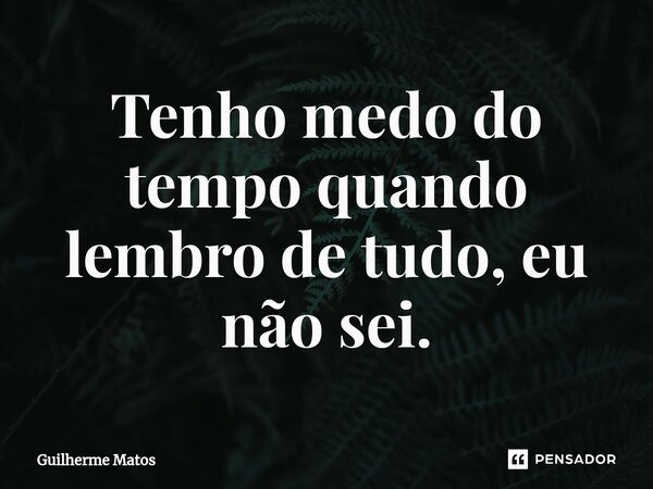 ⁠Tenho medo do tempo quando lembro de tudo, eu não sei.... Frase de Guilherme Matos.