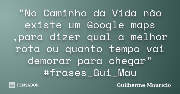 "No Caminho da Vida não existe um Google maps ,para dizer qual a melhor rota ou quanto tempo vai demorar para chegar" #frases_Gui_Mau... Frase de Guilherme Maurício.