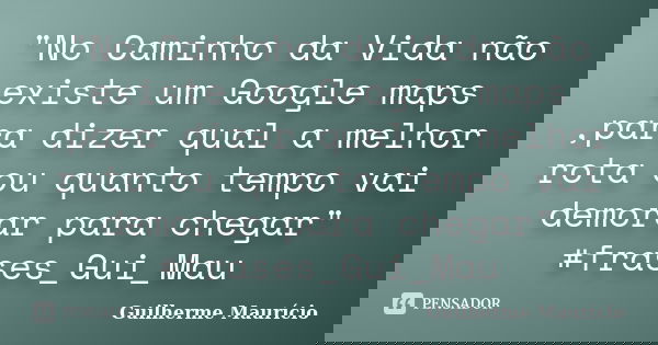 "No Caminho da Vida não existe um Google maps ,para dizer qual a melhor rota ou quanto tempo vai demorar para chegar" #frases_Gui_Mau... Frase de Guilherme Maurício.