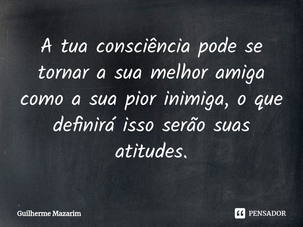 ⁠A tua consciência pode se tornar a sua melhor amiga como a sua pior inimiga, o que definirá isso serão suas atitudes.... Frase de Guilherme Mazarim.