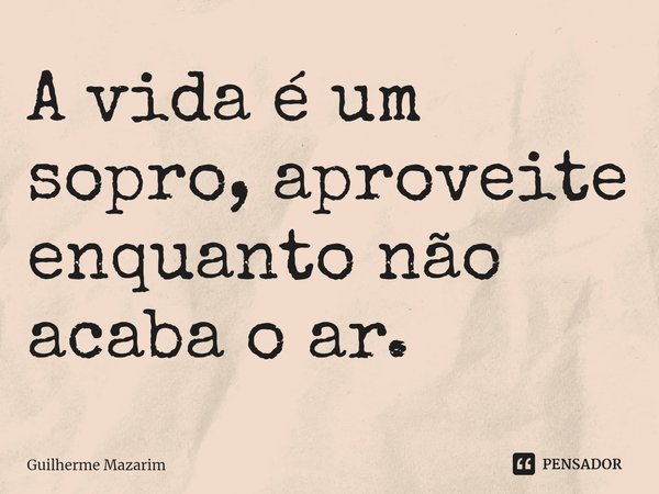 ⁠A vida é um sopro, aproveite enquanto não acaba o ar.... Frase de Guilherme Mazarim.