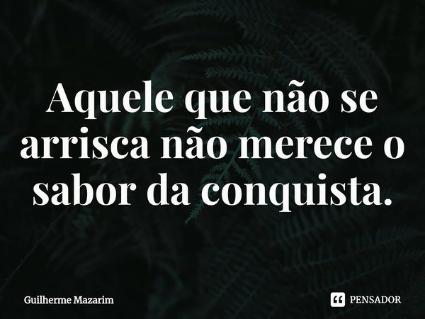 ⁠Aquele que não se arrisca não merece o sabor da conquista.... Frase de Guilherme Mazarim.