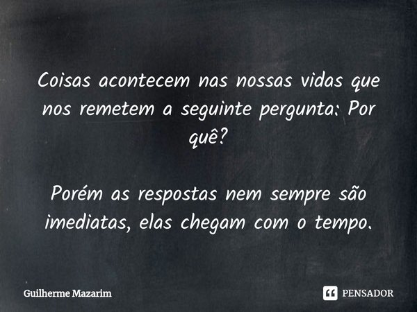 ⁠Coisas acontecem nas nossas vidas que nos remetem a seguinte pergunta: Por quê? Porém as respostas nem sempre são imediatas, elas chegam com o tempo.... Frase de Guilherme Mazarim.