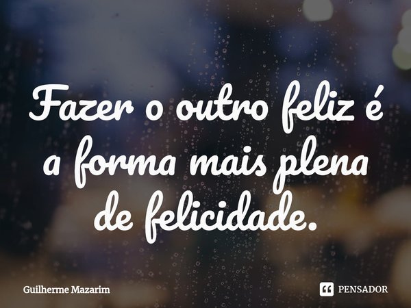 ⁠Fazer o outro feliz é a forma mais plena de felicidade.... Frase de Guilherme Mazarim.