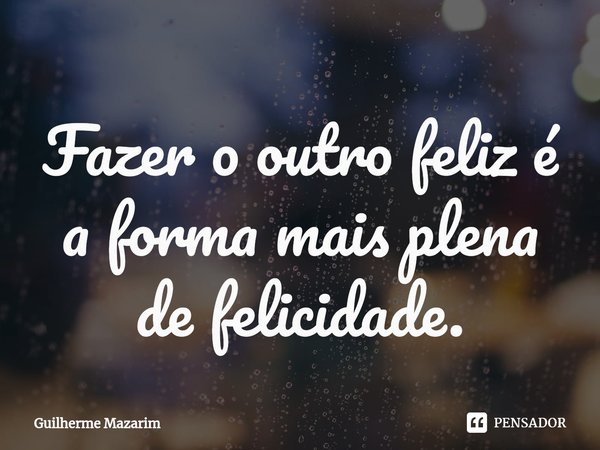 ⁠Fazer o outro feliz é a forma mais plena de felicidade.... Frase de Guilherme Mazarim.