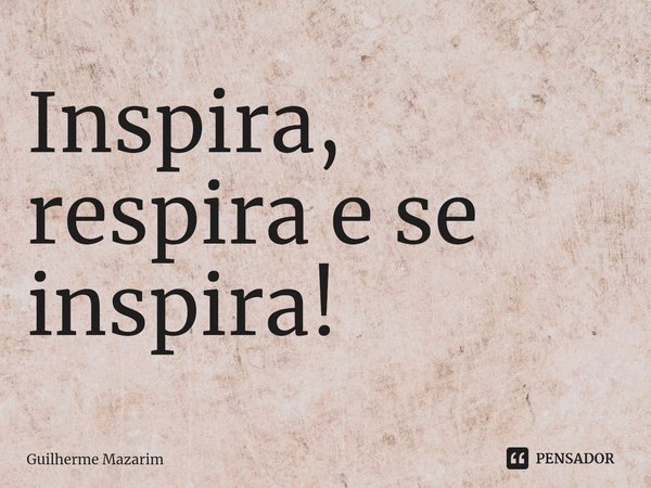 ⁠Inspira, respira e se inspira!... Frase de Guilherme Mazarim.