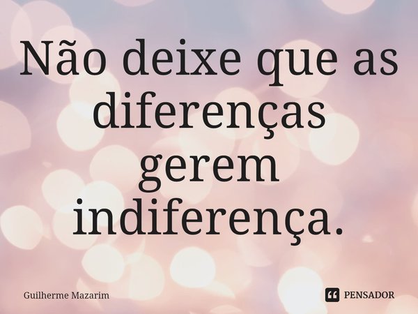 ⁠Não deixe que as diferenças gerem indiferença.... Frase de Guilherme Mazarim.