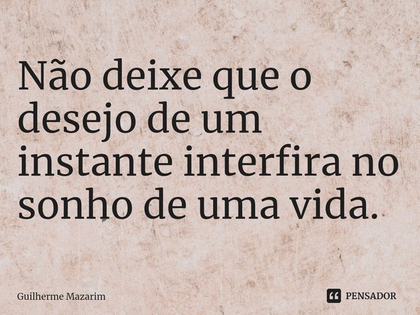 ⁠Não deixe que o desejo de um instante interfira no sonho de uma vida.... Frase de Guilherme Mazarim.