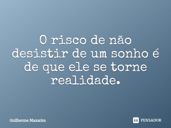 ⁠O risco de não desistir de um sonho é de que ele se torne realidade.... Frase de Guilherme Mazarim.