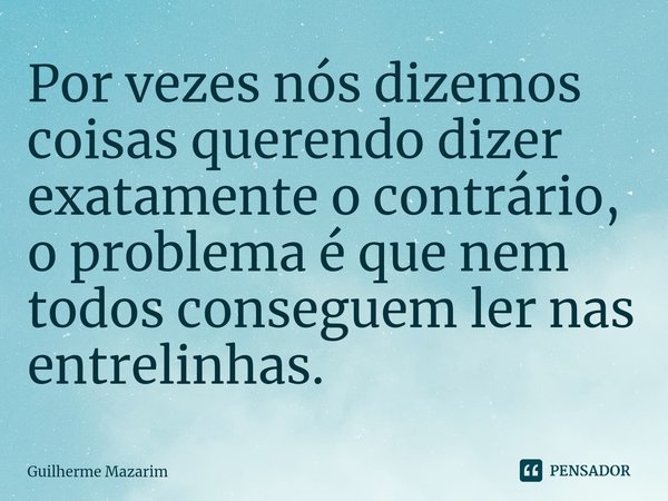 ⁠Por vezes nós dizemos coisas querendo dizer exatamente o contrário, o problema é que nem todos conseguem ler nas entrelinhas.... Frase de Guilherme Mazarim.