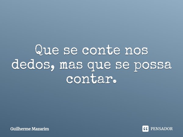 ⁠Que se conte nos dedos, mas que se possa contar.... Frase de Guilherme Mazarim.