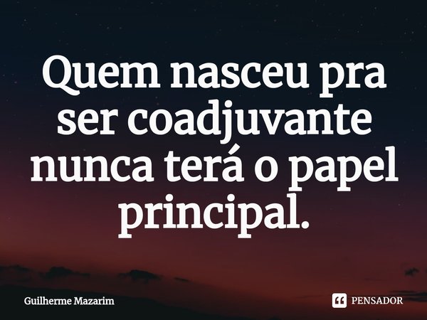 ⁠Quem nasceu pra ser coadjuvante nunca terá o papel principal.... Frase de Guilherme Mazarim.