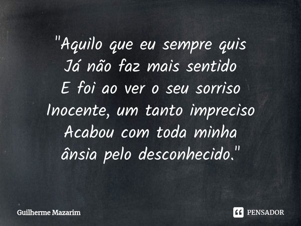 ⁠"Aquilo que eu sempre quis Já não faz mais sentido E foi ao ver o seu sorriso Inocente, um tanto impreciso Acabou com toda minha ânsia pelo desconhecido.&... Frase de Guilherme Mazarim.