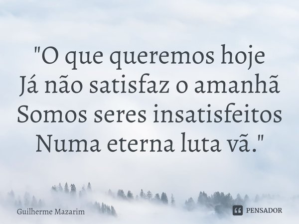 ⁠"O que queremos hoje Já não satisfaz o amanhã Somos seres insatisfeitos Numa eterna luta vã."... Frase de Guilherme Mazarim.
