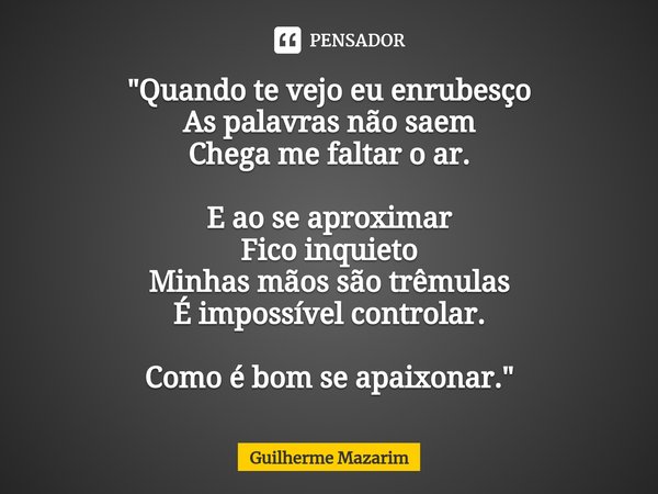 ⁠"Quando te vejo eu enrubesço As palavras não saem Chega me faltar o ar. E ao se aproximar Fico inquieto Minhas mãos são trêmulas É impossível controlar. C... Frase de Guilherme Mazarim.