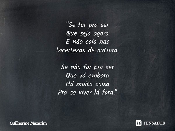 ⁠"Se for pra ser Que seja agora E não caia nas Incertezas de outrora. Se não for pra ser Que vá embora Há muita coisa Pra se viver lá fora."... Frase de Guilherme Mazarim.