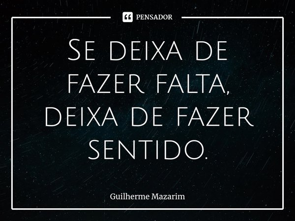 ⁠Se deixa de fazer falta, deixa de fazer sentido.... Frase de Guilherme Mazarim.