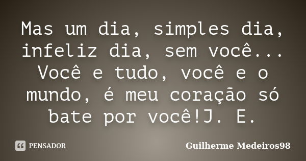 Mas um dia, simples dia, infeliz dia, sem você... Você e tudo, você e o mundo, é meu coração só bate por você!J. E.... Frase de Guilherme Medeiros98.