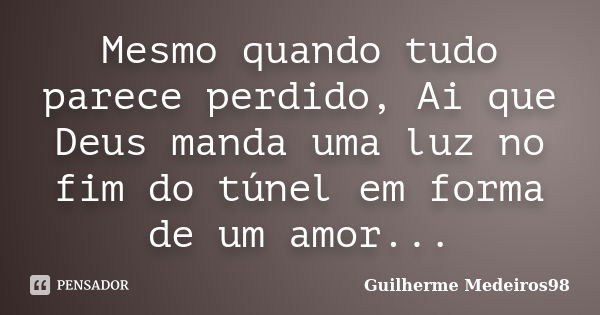 Mesmo quando tudo parece perdido, Ai que Deus manda uma luz no fim do túnel em forma de um amor...... Frase de Guilherme Medeiros98.