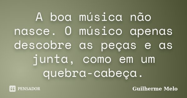 A boa música não nasce. O músico apenas descobre as peças e as junta, como em um quebra-cabeça.... Frase de Guilherme Melo.