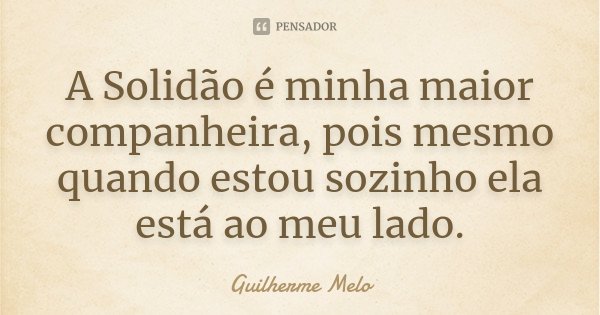 A Solidão é minha maior companheira, pois mesmo quando estou sozinho ela está ao meu lado.... Frase de Guilherme Melo.