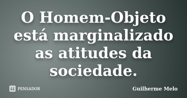 O Homem-Objeto está marginalizado as atitudes da sociedade.... Frase de Guilherme Melo.
