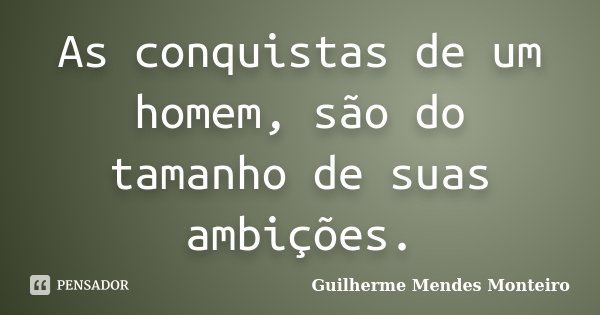 As conquistas de um homem, são do tamanho de suas ambições.... Frase de Guilherme Mendes Monteiro.